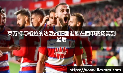 莱万特与格拉纳达激战正酣谁能在西甲赛场笑到最后